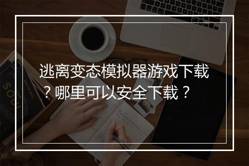逃离变态模拟器游戏下载?哪里可以安全下载?