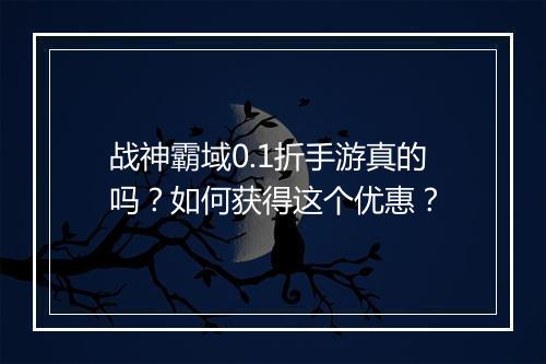 战神霸域0.1折手游真的吗?如何获得这个优惠?