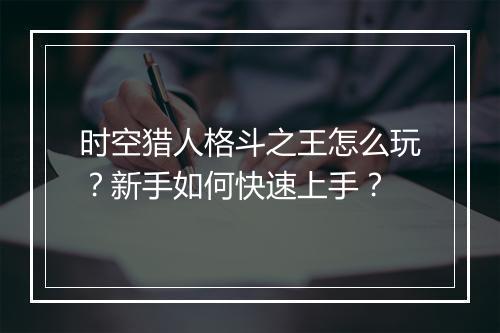 时空猎人格斗之王怎么玩？新手如何快速上手？
