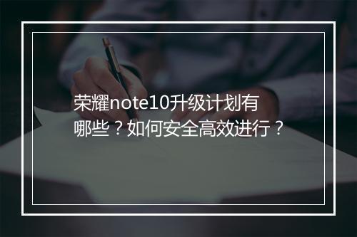 荣耀note10升级计划有哪些？如何安全高效进行？