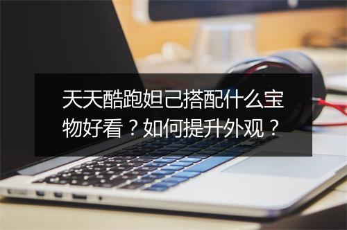天天酷跑妲己搭配什么宝物好看？如何提升外观？