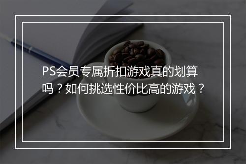 PS会员专属折扣游戏真的划算吗?如何挑选性价比高的游戏?