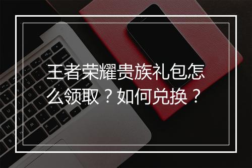 王者荣耀贵族礼包怎么领取？如何兑换？