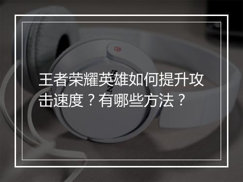 王者荣耀英雄如何提升攻击速度？有哪些方法？