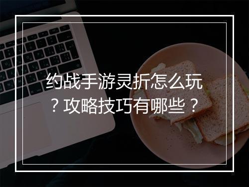 约战手游灵折怎么玩?攻略技巧有哪些?