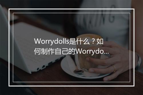 Worrydolls是什么？如何制作自己的Worrydolls？