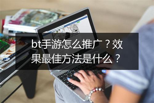 bt手游怎么推广?效果最佳方法是什么?