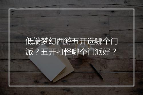 低端梦幻西游五开选哪个门派？五开打怪哪个门派好？