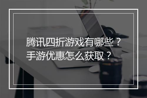 腾讯四折游戏有哪些?手游优惠怎么获取?