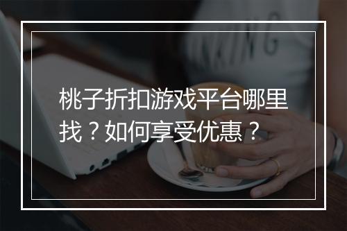 桃子折扣游戏平台哪里找?如何享受优惠?