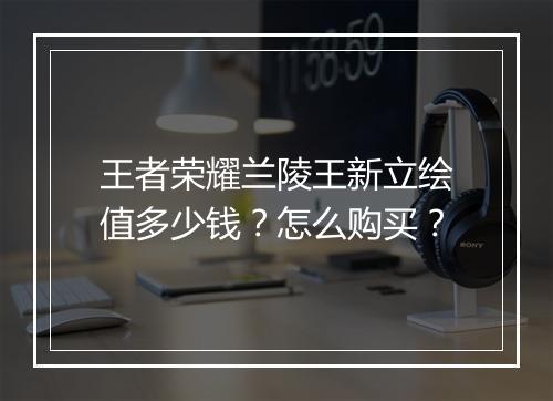王者荣耀兰陵王新立绘值多少钱？怎么购买？
