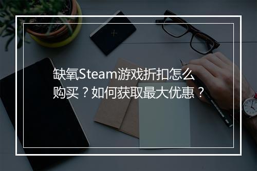 缺氧Steam游戏折扣怎么购买?如何获取最大优惠?