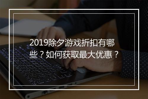 2019除夕游戏折扣有哪些?如何获取最大优惠?