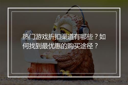 热门游戏折扣渠道有哪些?如何找到最优惠的购买途径?