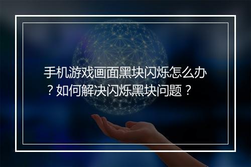 手机游戏画面黑块闪烁怎么办？如何解决闪烁黑块问题？