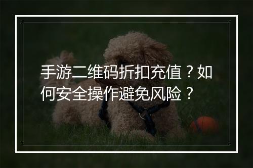 手游二维码折扣充值？如何安全操作避免风险？