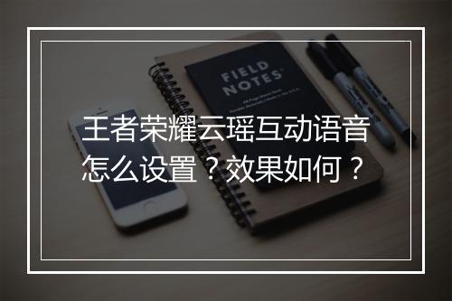 王者荣耀云瑶互动语音怎么设置？效果如何？