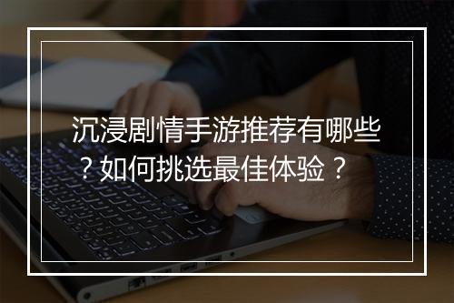 沉浸剧情手游推荐有哪些？如何挑选最佳体验？
