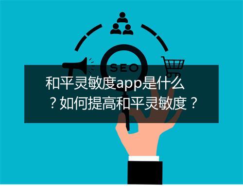 和平灵敏度app是什么？如何提高和平灵敏度？
