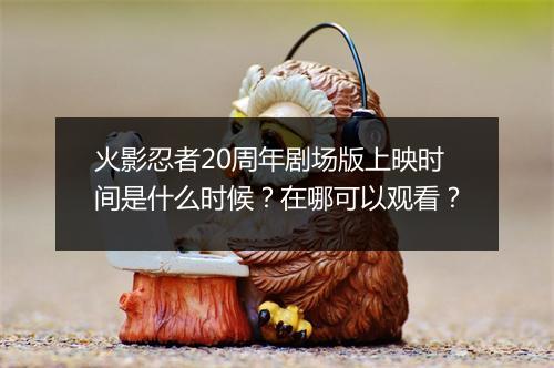 火影忍者20周年剧场版上映时间是什么时候？在哪可以观看？