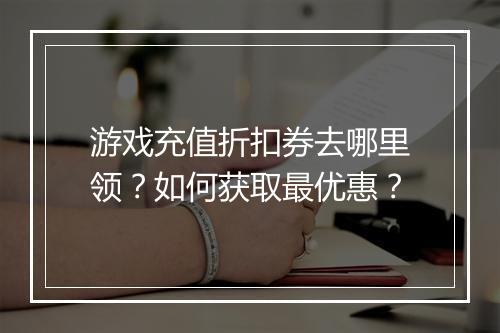 游戏充值折扣券去哪里领？如何获取最优惠？
