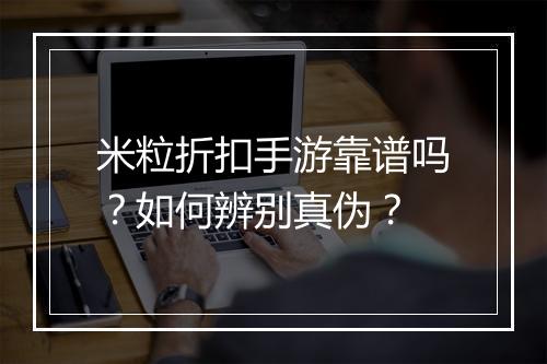 米粒折扣手游靠谱吗?如何辨别真伪?
