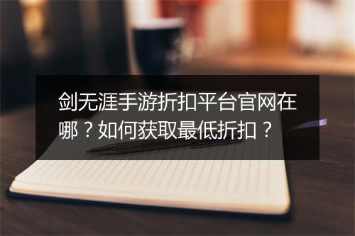 剑无涯手游折扣平台官网在哪?如何获取最低折扣?