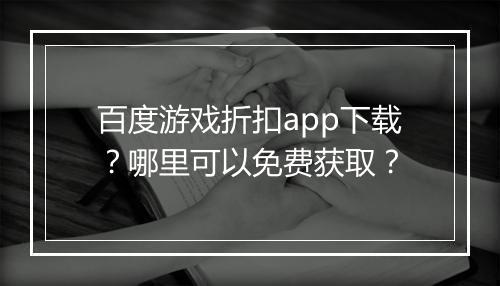 百度游戏折扣app下载?哪里可以免费获取?