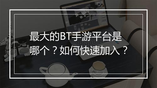 最大的BT手游平台是哪个？如何快速加入？