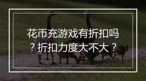 花币充游戏有折扣吗？折扣力度大不大？