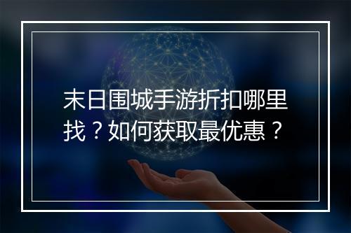 末日围城手游折扣哪里找?如何获取最优惠?