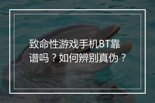 致命性游戏手机BT靠谱吗?如何辨别真伪?