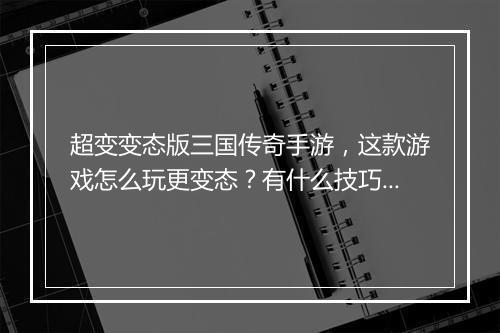超变变态版三国传奇手游,这款游戏怎么玩更变态?有什么技巧?