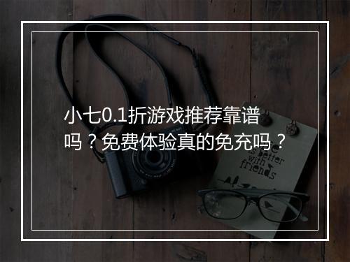 小七0.1折游戏推荐靠谱吗?免费体验真的免充吗?