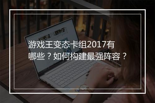 游戏王变态卡组2017有哪些?如何构建最强阵容?