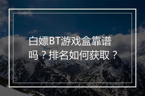 白嫖BT游戏盒靠谱吗?排名如何获取?