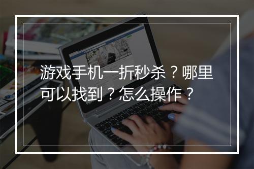 游戏手机一折秒杀？哪里可以找到？怎么操作？