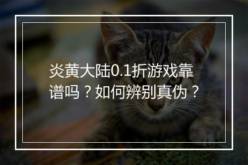 炎黄大陆0.1折游戏靠谱吗?如何辨别真伪?