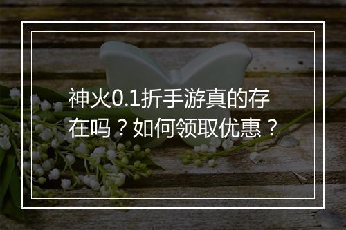 神火0.1折手游真的存在吗？如何领取优惠？