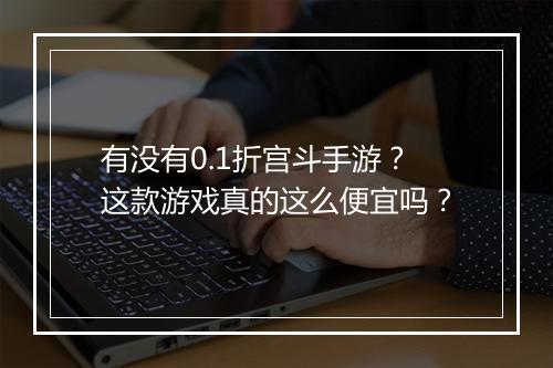 有没有0.1折宫斗手游?这款游戏真的这么便宜吗?