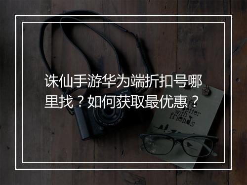 诛仙手游华为端折扣号哪里找？如何获取最优惠？
