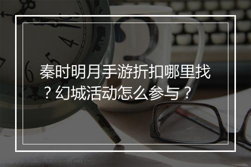 秦时明月手游折扣哪里找？幻城活动怎么参与？