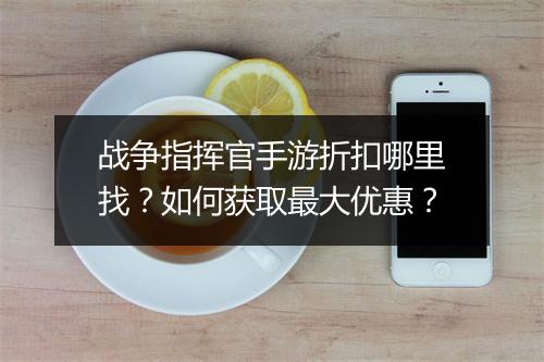 战争指挥官手游折扣哪里找?如何获取最大优惠?