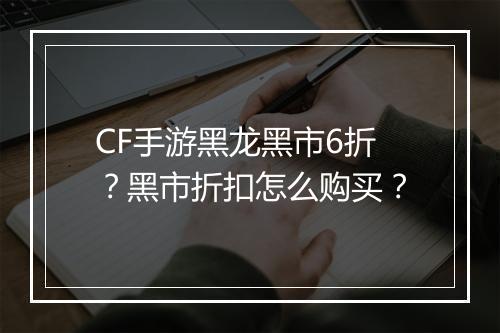 CF手游黑龙黑市6折？黑市折扣怎么购买？