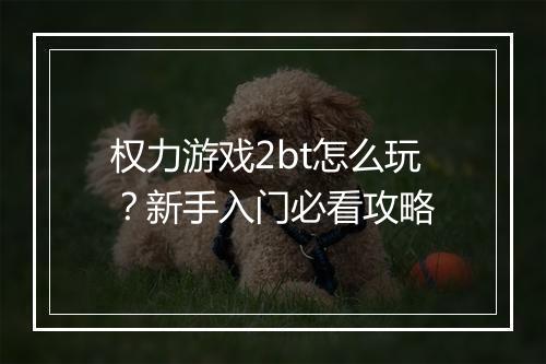 权力游戏2bt怎么玩?新手入门必看攻略