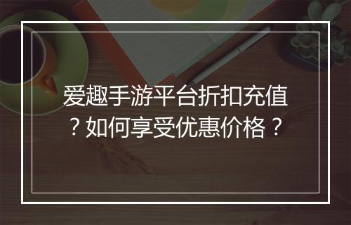 爱趣手游平台折扣充值？如何享受优惠价格？