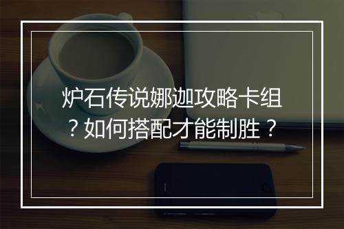 炉石传说娜迦攻略卡组？如何搭配才能制胜？