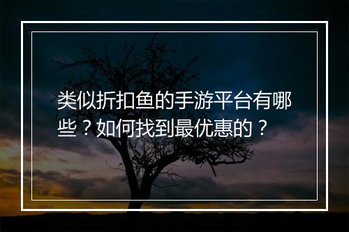 类似折扣鱼的手游平台有哪些？如何找到最优惠的？
