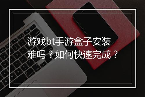 游戏bt手游盒子安装难吗？如何快速完成？