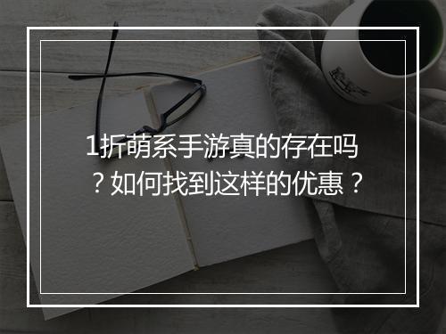 1折萌系手游真的存在吗？如何找到这样的优惠？